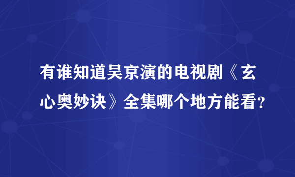 有谁知道吴京演的电视剧《玄心奥妙诀》全集哪个地方能看？