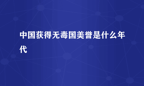 中国获得无毒国美誉是什么年代