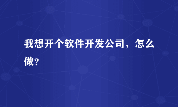 我想开个软件开发公司，怎么做？