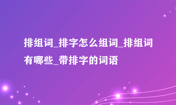 排组词_排字怎么组词_排组词有哪些_带排字的词语