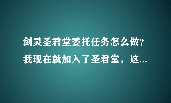 剑灵圣君堂委托任务怎么做？我现在就加入了圣君堂，这个该怎么做啊！