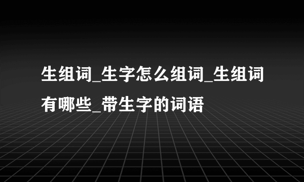 生组词_生字怎么组词_生组词有哪些_带生字的词语