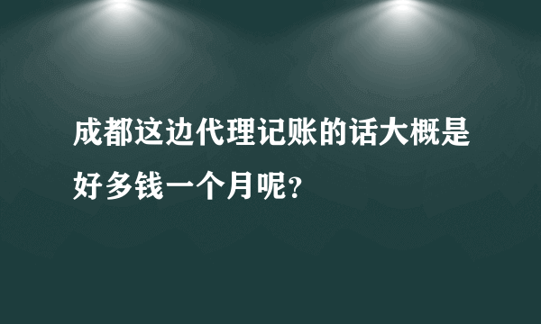 成都这边代理记账的话大概是好多钱一个月呢？