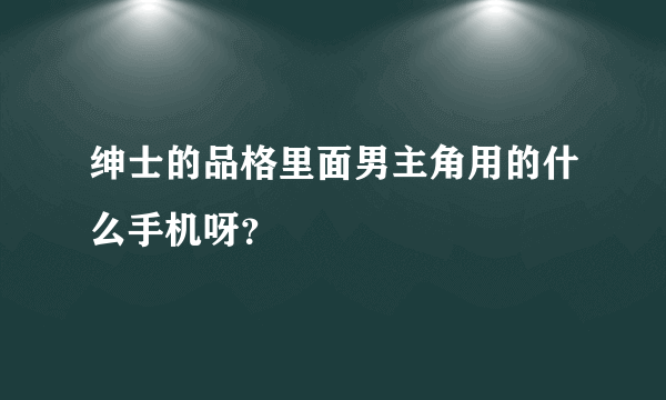 绅士的品格里面男主角用的什么手机呀？