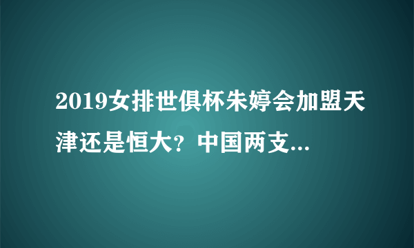 2019女排世俱杯朱婷会加盟天津还是恒大？中国两支俱乐部会取得怎样的成绩？