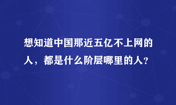 想知道中国那近五亿不上网的人，都是什么阶层哪里的人？