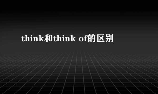 think和think of的区别