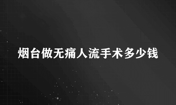 烟台做无痛人流手术多少钱