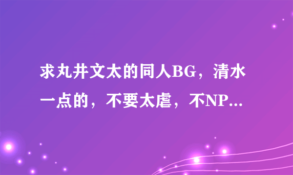 求丸井文太的同人BG，清水一点的，不要太虐，不NP。最好是甜文。 看到的亲希望留下爪印，谢谢了！