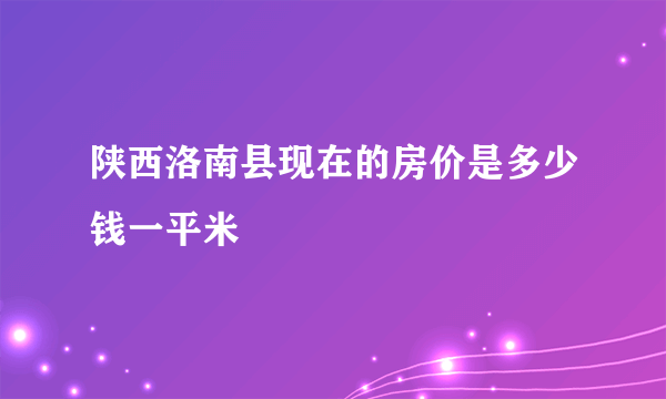 陕西洛南县现在的房价是多少钱一平米