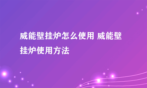 威能壁挂炉怎么使用 威能壁挂炉使用方法