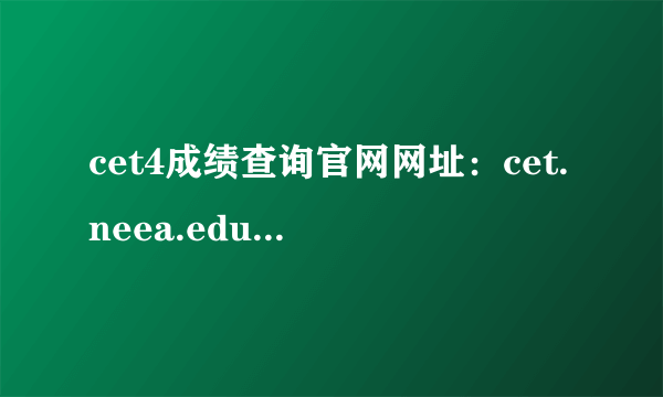 cet4成绩查询官网网址：cet.neea.edu.cn/cet