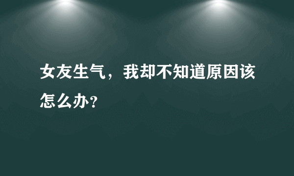 女友生气，我却不知道原因该怎么办？