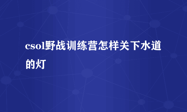 csol野战训练营怎样关下水道的灯