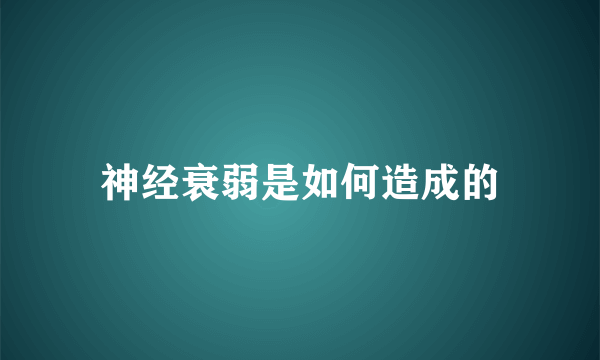 神经衰弱是如何造成的