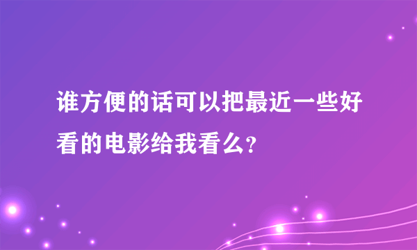 谁方便的话可以把最近一些好看的电影给我看么？