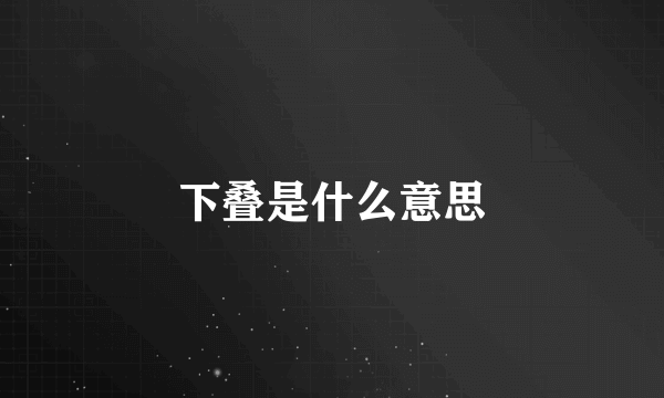 下叠是什么意思