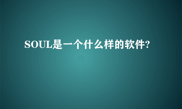 SOUL是一个什么样的软件?