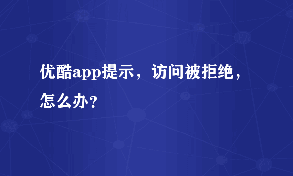 优酷app提示，访问被拒绝，怎么办？