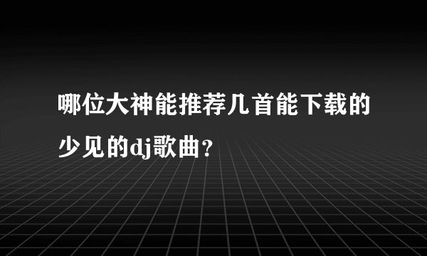 哪位大神能推荐几首能下载的少见的dj歌曲？