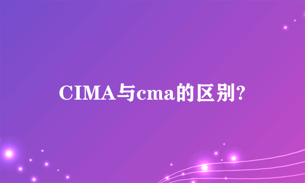 CIMA与cma的区别?