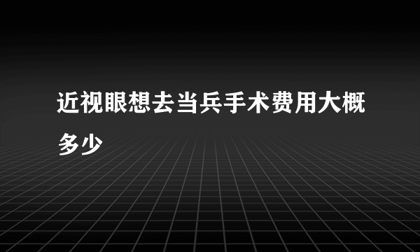 近视眼想去当兵手术费用大概多少