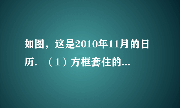 如图，这是2010年11月的日历．（1）方框套住的9个数之和与方框正中间的数的关系是 _________ ；（2）对于其它这样的方框，若设方框正中间的数为x，其它8个数分别为 _________ 、 _________ 、 _________ 、 _________ 、 _________ 、 _________ 、 _________ 、 _________ ；（3）上面（2）中9个数之和是 _________ ．