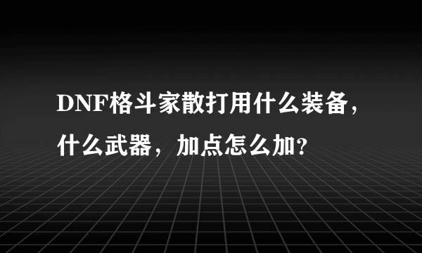 DNF格斗家散打用什么装备，什么武器，加点怎么加？