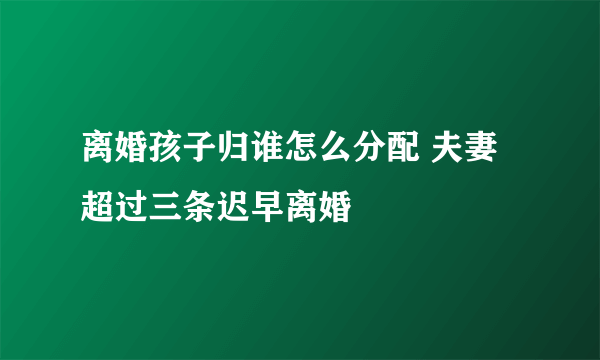 离婚孩子归谁怎么分配 夫妻超过三条迟早离婚