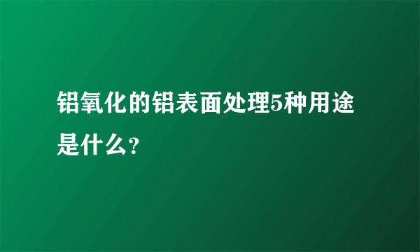 铝氧化的铝表面处理5种用途是什么？