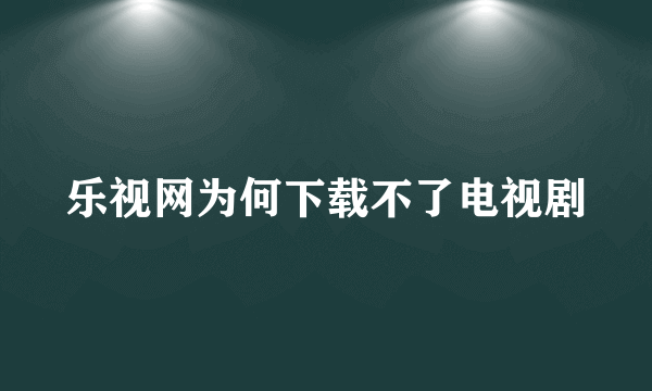 乐视网为何下载不了电视剧