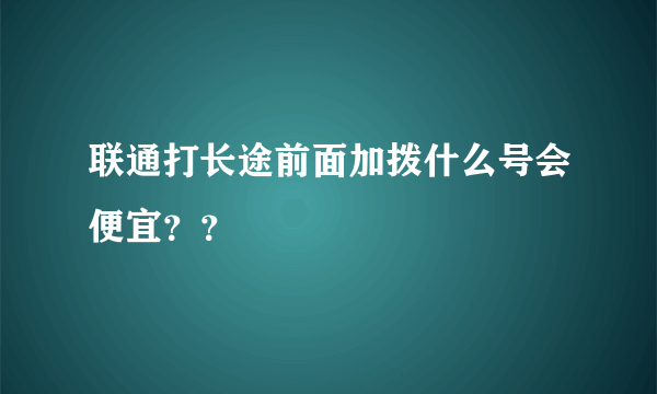 联通打长途前面加拨什么号会便宜？？