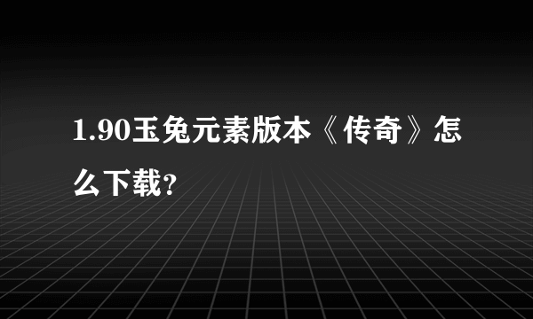 1.90玉兔元素版本《传奇》怎么下载？