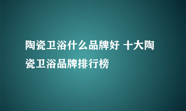 陶瓷卫浴什么品牌好 十大陶瓷卫浴品牌排行榜