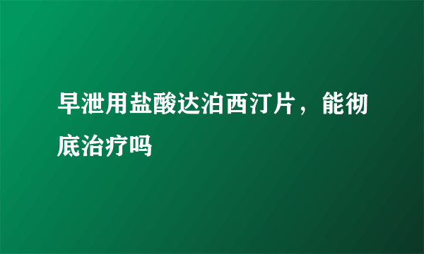 早泄用盐酸达泊西汀片，能彻底治疗吗