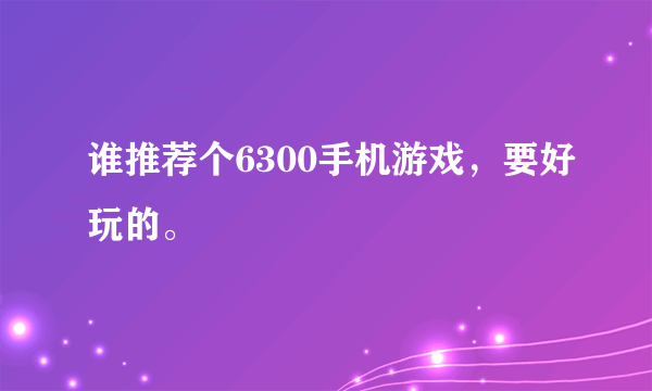 谁推荐个6300手机游戏，要好玩的。