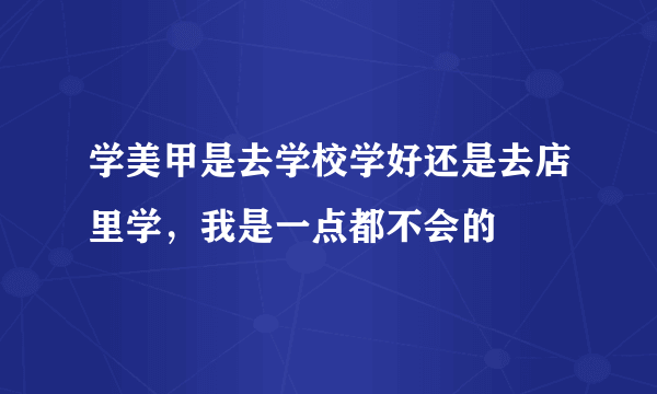 学美甲是去学校学好还是去店里学，我是一点都不会的