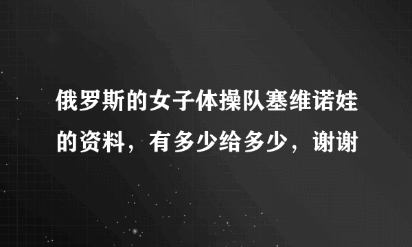 俄罗斯的女子体操队塞维诺娃的资料，有多少给多少，谢谢