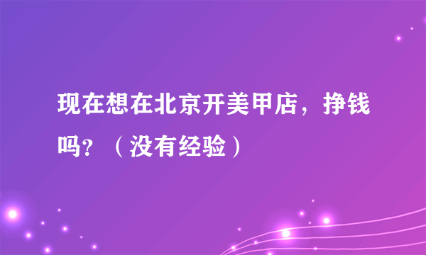 现在想在北京开美甲店，挣钱吗？（没有经验）