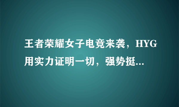 王者荣耀女子电竞来袭，HYG用实力证明一切，强势挺进TGA决赛！