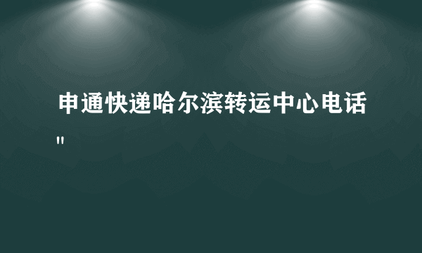 申通快递哈尔滨转运中心电话