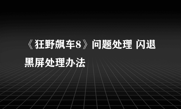 《狂野飙车8》问题处理 闪退黑屏处理办法