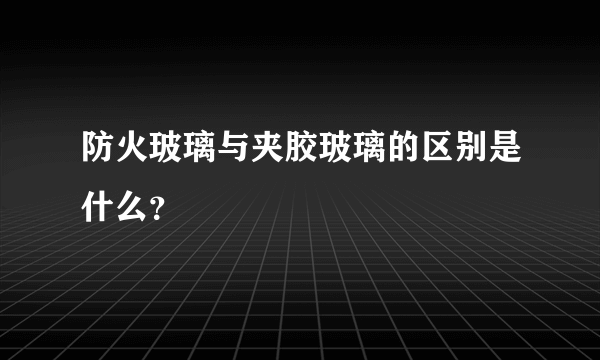 防火玻璃与夹胶玻璃的区别是什么？