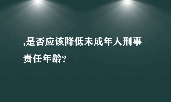 ,是否应该降低未成年人刑事责任年龄？