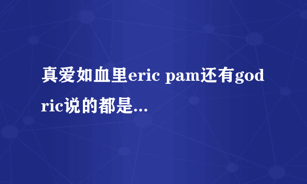 真爱如血里eric pam还有godric说的都是什么语？