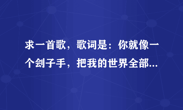 求一首歌，歌词是：你就像一个刽子手，把我的世界全部都偷走。。。