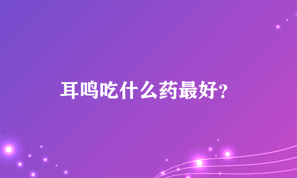 耳鸣吃什么药最好？