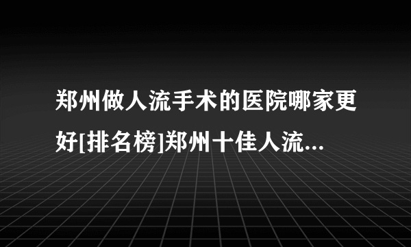 郑州做人流手术的医院哪家更好[排名榜]郑州十佳人流医院综合排名