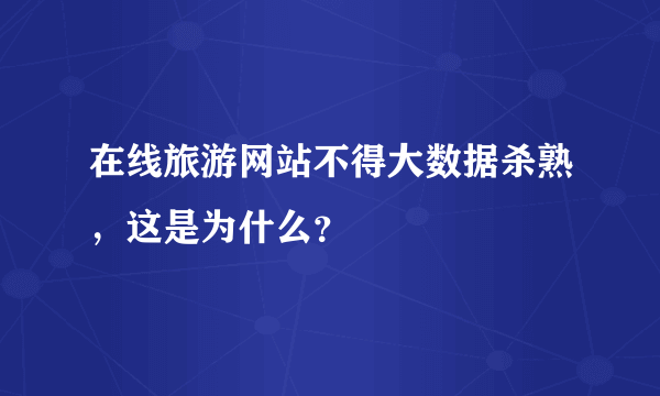 在线旅游网站不得大数据杀熟，这是为什么？