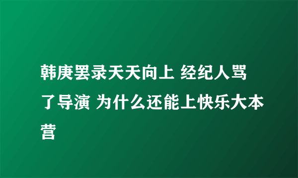 韩庚罢录天天向上 经纪人骂了导演 为什么还能上快乐大本营